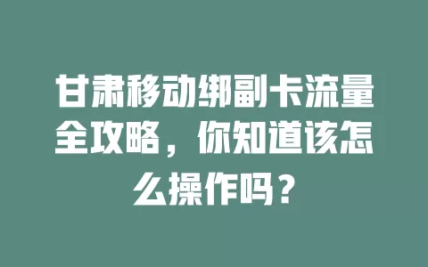 甘肃移动绑副卡流量全攻略，你知道该怎么操作吗？