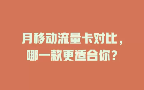 月移动流量卡对比，哪一款更适合你？