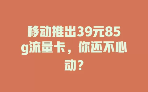 移动推出39元85g流量卡，你还不心动？