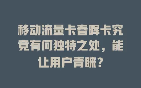 移动流量卡春晖卡究竟有何独特之处，能让用户青睐？