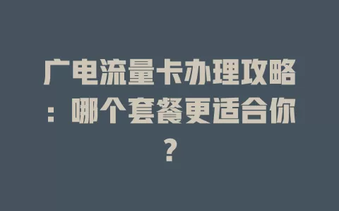 广电流量卡办理攻略：哪个套餐更适合你？