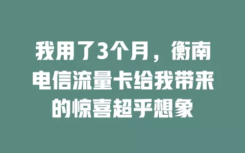 我用了3个月，衡南电信流量卡给我带来的惊喜超乎想象