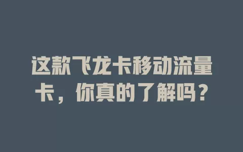这款飞龙卡移动流量卡，你真的了解吗？