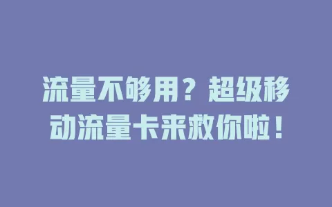 流量不够用？超级移动流量卡来救你啦！