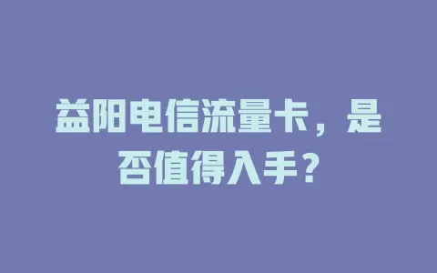 益阳电信流量卡，是否值得入手？