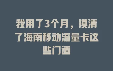 我用了3个月，摸清了海南移动流量卡这些门道