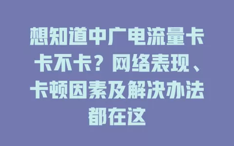 想知道中广电流量卡卡不卡？网络表现、卡顿因素及解决办法都在这