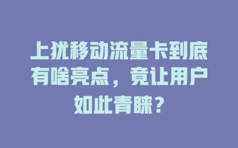 上犹移动流量卡到底有啥亮点，竟让用户如此青睐？