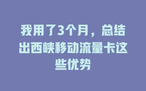 我用了3个月，总结出西峡移动流量卡这些优势