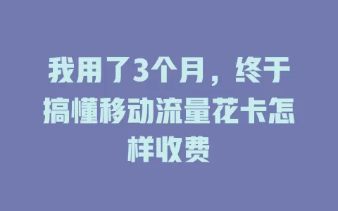 我用了3个月，终于搞懂移动流量花卡怎样收费