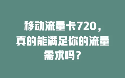 移动流量卡720，真的能满足你的流量需求吗？