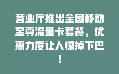营业厅推出全国移动至尊流量卡套餐，优惠力度让人惊掉下巴！