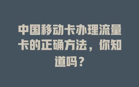 中国移动卡办理流量卡的正确方法，你知道吗？
