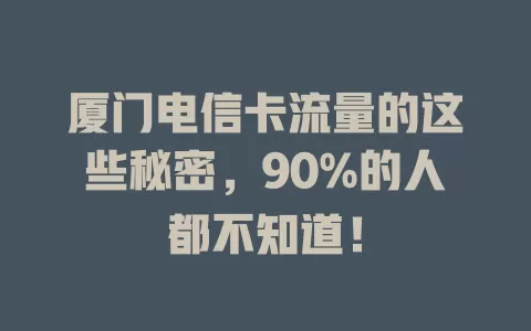 厦门电信卡流量的这些秘密，90%的人都不知道！
