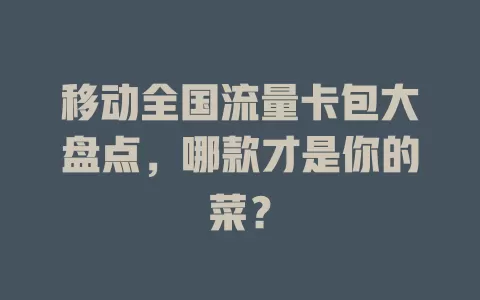 移动全国流量卡包大盘点，哪款才是你的菜？