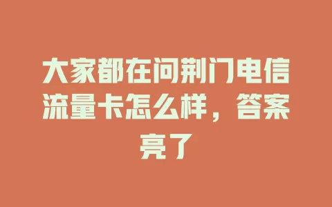 大家都在问荆门电信流量卡怎么样，答案亮了