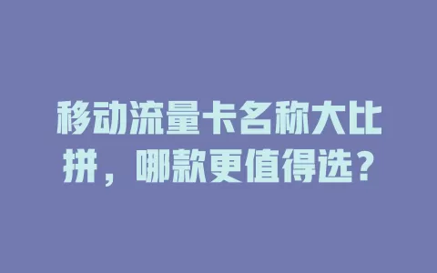 移动流量卡名称大比拼，哪款更值得选？