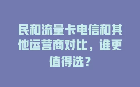 民和流量卡电信和其他运营商对比，谁更值得选？