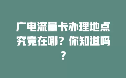 广电流量卡办理地点究竟在哪？你知道吗？