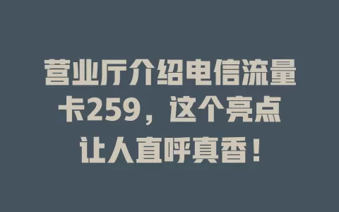 营业厅介绍电信流量卡259，这个亮点让人直呼真香！