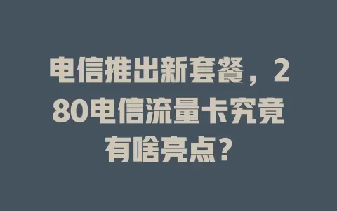 电信推出新套餐，280电信流量卡究竟有啥亮点？