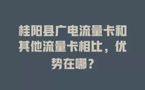 桂阳县广电流量卡和其他流量卡相比，优势在哪？