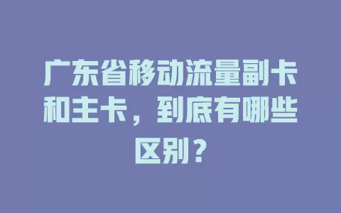 广东省移动流量副卡和主卡，到底有哪些区别？