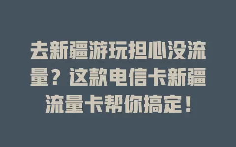 去新疆游玩担心没流量？这款电信卡新疆流量卡帮你搞定！
