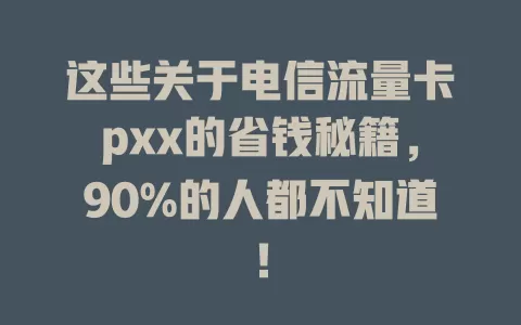 这些关于电信流量卡pxx的省钱秘籍，90%的人都不知道！