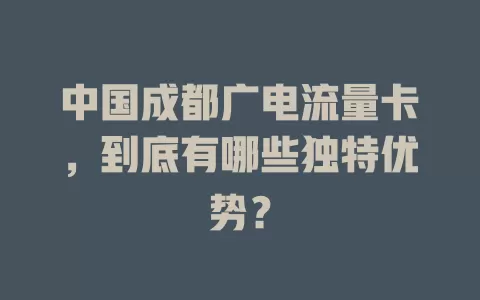 中国成都广电流量卡，到底有哪些独特优势？