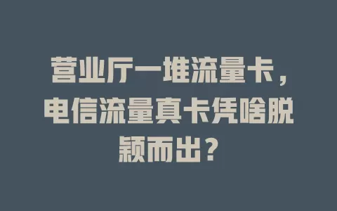 营业厅一堆流量卡，电信流量真卡凭啥脱颖而出？
