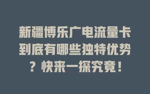 新疆博乐广电流量卡到底有哪些独特优势？快来一探究竟！