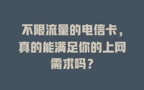 不限流量的电信卡，真的能满足你的上网需求吗？