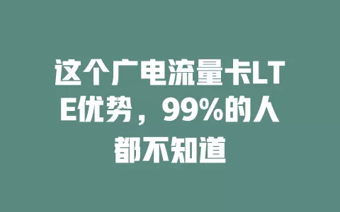 这个广电流量卡LTE优势，99%的人都不知道