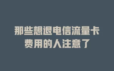 那些想退电信流量卡费用的人注意了