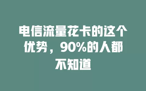 电信流量花卡的这个优势，90%的人都不知道