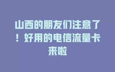 山西的朋友们注意了！好用的电信流量卡来啦