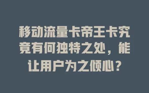 移动流量卡帝王卡究竟有何独特之处，能让用户为之倾心？