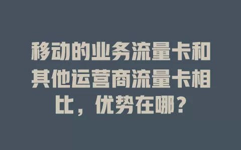 移动的业务流量卡和其他运营商流量卡相比，优势在哪？