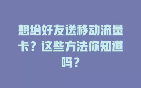 想给好友送移动流量卡？这些方法你知道吗？