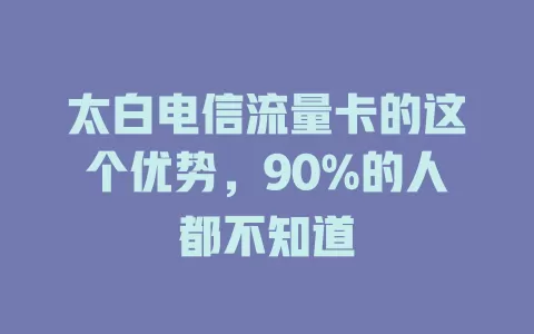 太白电信流量卡的这个优势，90%的人都不知道