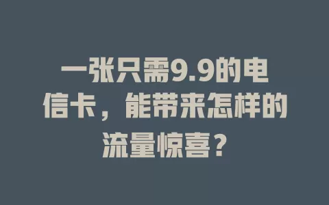一张只需9.9的电信卡，能带来怎样的流量惊喜？
