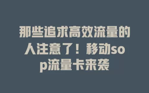 那些追求高效流量的人注意了！移动sop流量卡来袭