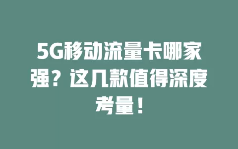 5G移动流量卡哪家强？这几款值得深度考量！