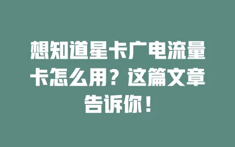 想知道星卡广电流量卡怎么用？这篇文章告诉你！