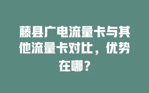 藤县广电流量卡与其他流量卡对比，优势在哪？