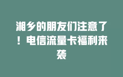 湘乡的朋友们注意了！电信流量卡福利来袭