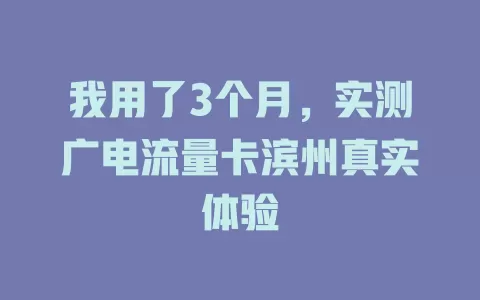 我用了3个月，实测广电流量卡滨州真实体验