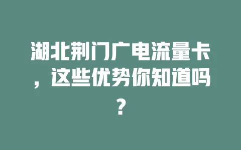 湖北荆门广电流量卡，这些优势你知道吗？