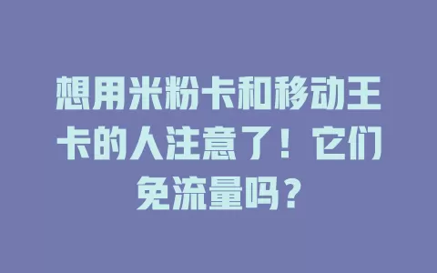 想用米粉卡和移动王卡的人注意了！它们免流量吗？